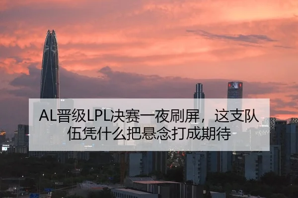 AL晋级LPL决赛一夜刷屏，这支队伍凭什么把悬念打成期待