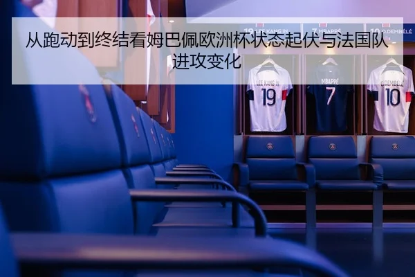 从跑动到终结看姆巴佩欧洲杯状态起伏与法国队进攻变化