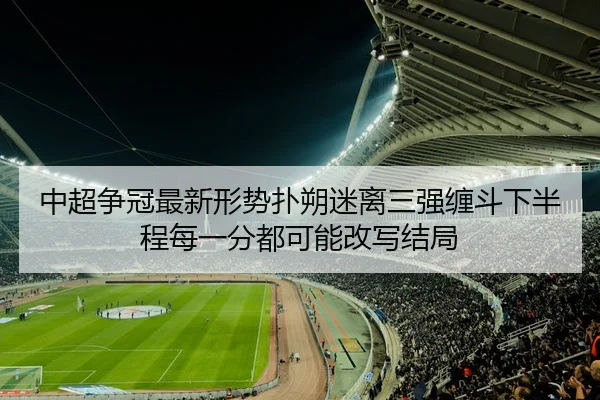 中超争冠最新形势扑朔迷离三强缠斗下半程每一分都可能改写结局