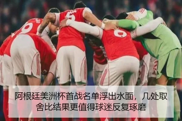 阿根廷美洲杯首战名单浮出水面，几处取舍比结果更值得球迷反复琢磨