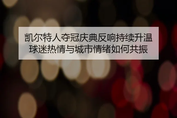 凯尔特人夺冠庆典反响持续升温 球迷热情与城市情绪如何共振